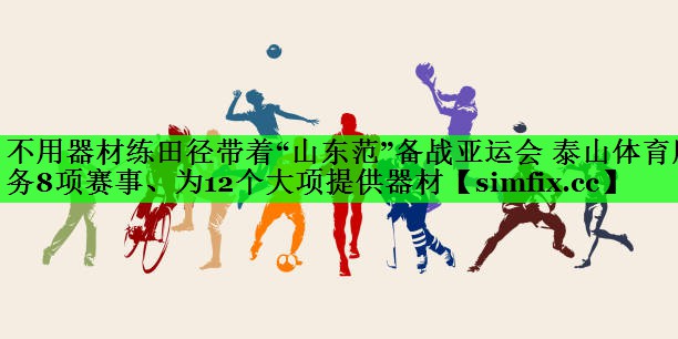 不用器材练田径带着“山东范”备战亚运会 泰山体育服务8项赛事、为12个大项提供器材