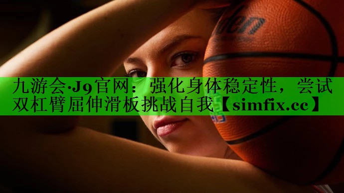 强化身体稳定性，尝试双杠臂屈伸滑板挑战自我